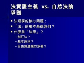 法實證主義  vs.  自然法論爭議  法理學的核心問題： 「法」的根本基礎為何？ 什麼是「法律」？ 制訂法？ 基本原則？ 自由裁量權的意義？ 