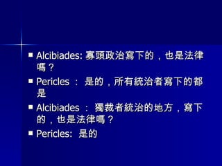 Alcibiades: 寡頭政治寫下的，也是法律嗎？ Pericles ： 是的，所有統治者寫下的都是 Alcibiades ： 獨裁者統治的地方，寫下的，也是法律嗎？ Pericles:  是的 
