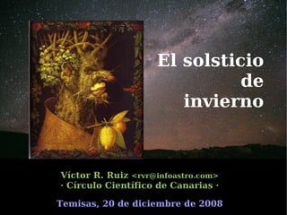 El solsticio
                                     de
                              invierno



    Víctor R. Ruiz <rvr@infoastro.com>
    · Círculo Científico de Canarias ·
                      t
 
    Temisas, 20 de diciembre deEl solsticio de invierno
                                2008
 
