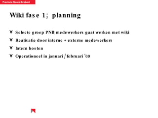 Wiki fase 1;  planning Selecte groep PNB medewerkers gaat werken met wiki Realisatie door interne + externe medewerkers Intern hosten Operationeel in januari / februari ‘09 