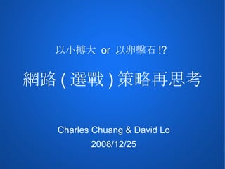 以小搏大 or 以卵擊石 !?


網路 ( 選戰 ) 策略再思考

  Charles Chuang & David Lo
         2008/12/25
 