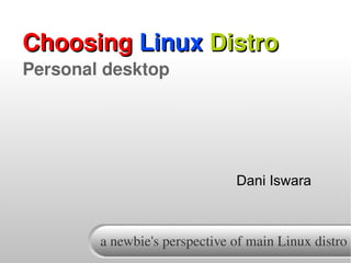 Choosing Linux Distro
Personal desktop




                               Dani Iswara



        a newbie's perspective of main Linux distro
 