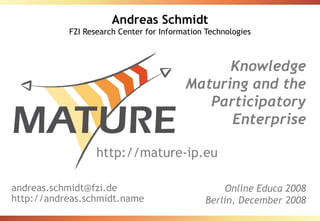 Andreas Schmidt FZI Research Center for Information Technologies Knowledge Maturing and the Participatory Enterprise Online Educa 2008 Berlin, December 2008 [email_address] http://andreas.schmidt.name http://mature-ip.eu 