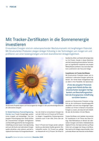 15  FOCUS

Mit Tracker-Zertifikaten in die Sonnenenergie
investieren

Erneuerbare Energien sind ein vielversprechender Wachstumsmarkt mit langfristigem Potenzial.
Mit Strukturierten Produkten steigen Anleger frühzeitig in die Technologien von morgen ein und
profitieren von einer kostengünstigen und breit diversifizierten Anlagemöglichkeit.
Geothermie, Wind- und Solarkraft beträgt indes
nur 0,6 Prozent. Gerade in diesen Bereichen
wird die Entwicklung fortschrittlicher Technologien von signifikanten staatlichen wie privaten
Mittelzuflüssen profitieren. Das rückt diese Sektoren zunehmend in den Fokus der Anleger.
Investitionen mit Tracker-Zertifikaten
Mit Strukturierten Produkten lassen sich Investitionen in alternative Energien optimal abdecken. Der Vorteil dieser Anlageklasse liegt
vor allem in ihrer Flexibilität. Die Optionskom-

«Trotz des jüngsten Preisrückgangs beim Rohöl dürften die
Unsicherheiten bezüglich Verfügbarkeit und Beschaffungssicherheit die Energiepreise mittelfristig
vorrücken lassen.»

Strukturierte Produkte eignen sich hervorragend für Anlagen in die zukunftsträchtige Branche
der alternativen Energien.
Dr. Natalia Outecheva, Financial Engineering,
Clariden Leu| Fossile Energieträger werden
immer knapper und kostspieliger. Trotz des
jüngsten Preisrückgangs beim Rohöl dürften
die Unsicherheiten bezüglich Verfügbarkeit
und Beschaffungssicherheit die Energiepreise
mittelfristig vorrücken lassen. Doch gleichzeitig
wird auch die Suche nach alternativen Energiequellen attraktiver, unter anderem, weil die Europäische Kommission für Energie beschlossen

hat, den Anteil an erneuerbaren Energien bis
zum Jahr 2020 von 6,5 Prozent auf 20 Prozent
zu steigern. Ausgedehnte Förderprogramme
existieren auch in den USA, China oder der
Schweiz.
Rund 13 Prozent der Energie werden weltweit
bereits aus alternativen Quellen generiert. Biotreibstoffe machen 10,1 Prozent aus, gefolgt
von Wasserkraft mit 2,2 Prozent. Der Anteil an

dp payoff all about derivative investments | Dezember 2008

ponente von Strukturierten Produkten ermöglicht es, die nichtlinearen Auszahlungsprofile
abzubilden und somit die einzigartigen Eigenschaften von Firmen im Bereich erneuerbarer
Energien zu nutzen, wie etwa die hohe Volatilität oder die Korrelation mit dem Ölpreis.
Tracker-Zertifikate sind beliebte Instrumente
für Investitionen in ein Thema wie Clean Energy. Viele Marktakteure im Bereich der alternativen Energien sind kleine mittelständische
Hightech-Firmen. Sie haben die Start-up-Phase
hinter sich und wagen den Gang an die Börse.
Das macht es für Anleger anspruchsvoller, ohne
profundes Wissen das Potenzial und die Risiken

 