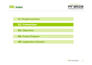 00 | Index


      01 | Project overview

      02 | Consortium

      03 | Objectives

      04 | Project Diagram

      05 | Application Domains




                                 4
 