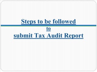Steps to be followed
to
submit Tax Audit Report
 