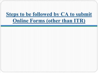Steps to be followed by CA to submit
Online Forms (other than ITR)
 