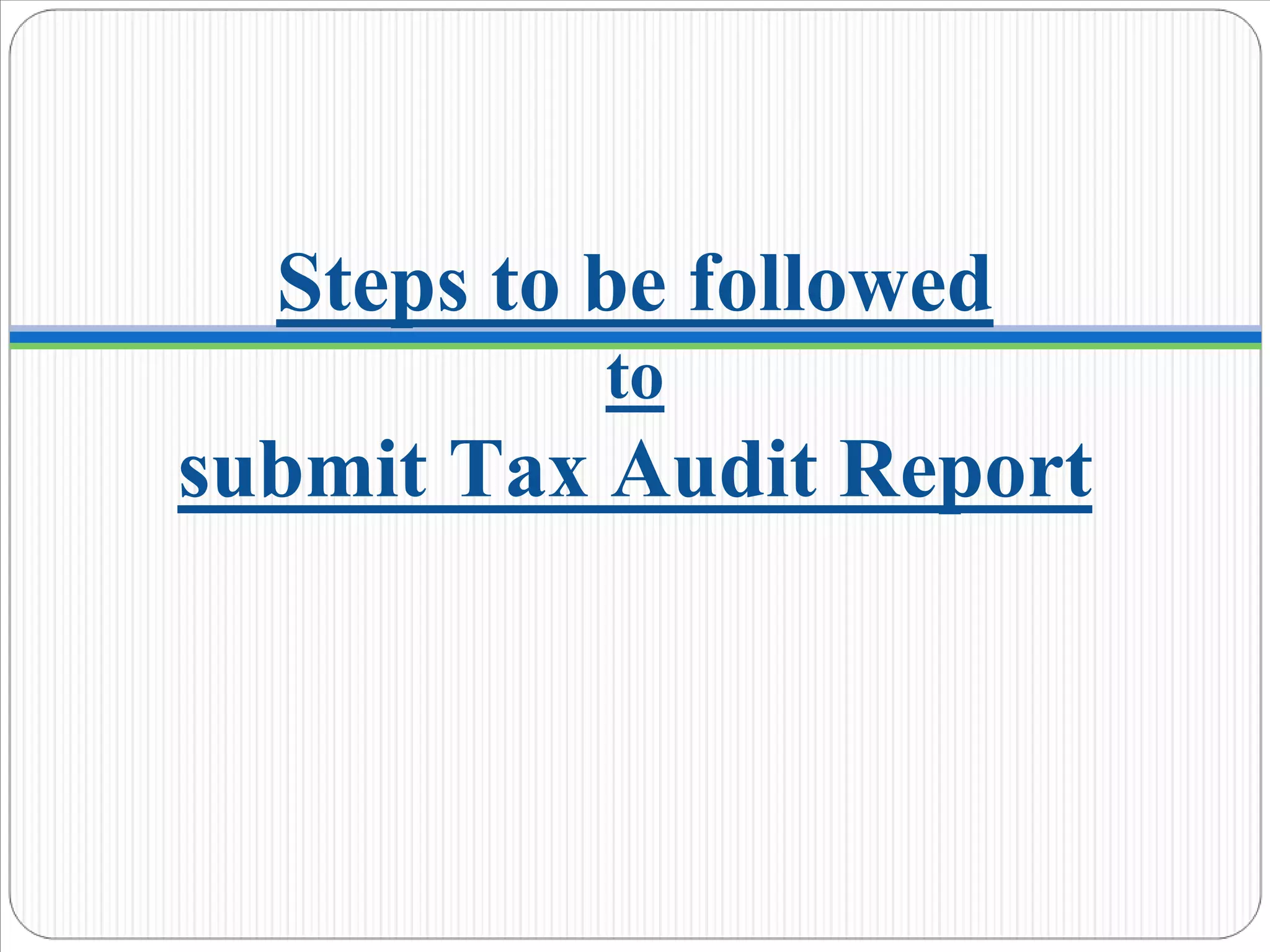 Steps to be followed
to
submit Tax Audit Report
 
