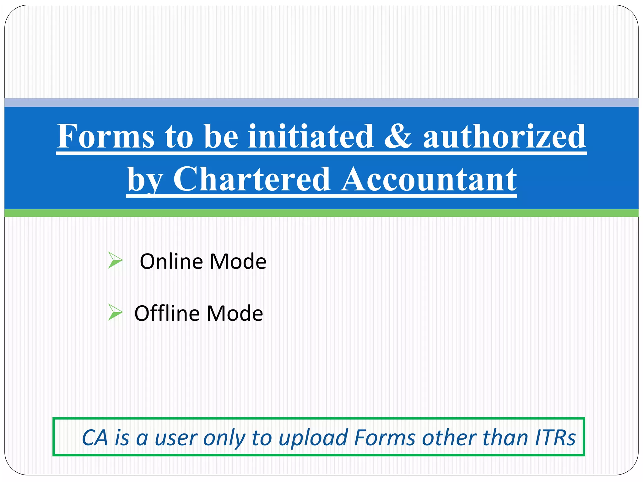 Online Mode
Offline Mode
Forms to be initiated & authorized
by Chartered Accountant
CA is a user only to upload Forms other than ITRs
 