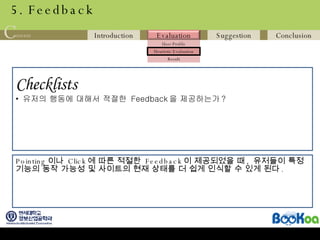 5. Feedback Checklists   유저의 행동에 대해서 적절한  Feedback 을 제공하는가 ? Pointing 이나  Click 에 따른 적절한  Feedback 이 제공되었을 때 ,  유저들이 특정 기능의 동작 가능성 및 사이트의 현재 상태를 더 쉽게 인식할 수 있게 된다 . 