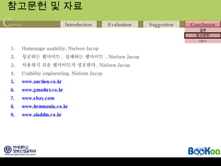 참고문헌 및 자료 Homepage usability, Nielsen Jacop 성공하는 웹사이트 ,  실패하는 웹사이트  , Nielsen Jacop 사용하기 쉬운 웹사이트가 성공한다 , Nielsen Jacop  Usability engineering, Nielsen Jacop www.auction.co.kr www.gmarket.co.kr www.ebay.com www.itemmania.co.kr www.aladdin.co.kr 