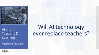 AI and
Teaching &
Learning
ReplacingTeachers?
Will AI technology
ever replace teachers?
 