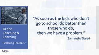 AI and
Teaching &
Learning
ReplacingTeachers?
“As soon as the kids who don’t
go to school do better than
those who do,
then we have a problem.”
Samantha Steed
 