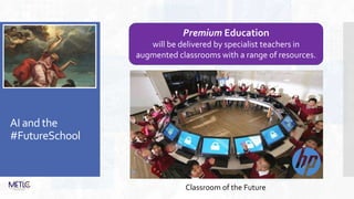 AI and the
#FutureSchool
Premium Education
will be delivered by specialist teachers in
augmented classrooms with a range of resources.
Classroom of the Future
 