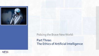 PolicingtheBraveNewWorld:
PartThree:
The Ethics of Artificial Intelligence
 