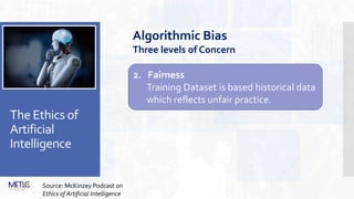 The Ethics of
Artificial
Intelligence
2. Fairness
Training Dataset is based historical data
which reflects unfair practice.
Algorithmic Bias
Three levels of Concern
Source: McKinzey Podcast on
Ethics of Artificial Intelligence
 