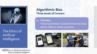 The Ethics of
Artificial
Intelligence
2. Fairness
Training Dataset is based historical data
which reflects unfair practice.
Algorithmic Bias
Three levels of Concern
Source: McKinzey Podcast on
Ethics of Artificial Intelligence
 