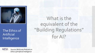 The Ethics of
Artificial
Intelligence
What is the
equivalent of the
“Building Regulations”
for AI?
Source: McKinzey Podcast on
Ethics of Artificial Intelligence
 