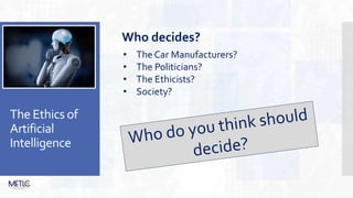 The Ethics of
Artificial
Intelligence
Who decides?
• The Car Manufacturers?
• The Politicians?
• The Ethicists?
• Society?
 
