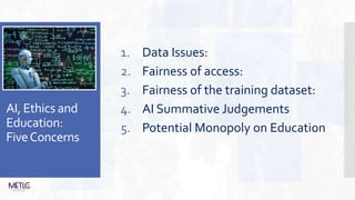 AI, Ethics and
Education:
FiveConcerns
1. Data Issues:
2. Fairness of access:
3. Fairness of the training dataset:
4. AI Summative Judgements
5. Potential Monopoly on Education
 