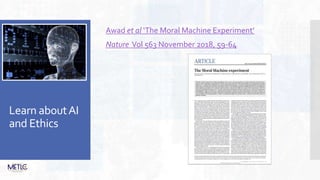 Learn aboutAI
and Ethics
Awad et al ‘The Moral Machine Experiment’
Nature Vol 563 November 2018, 59-64
 