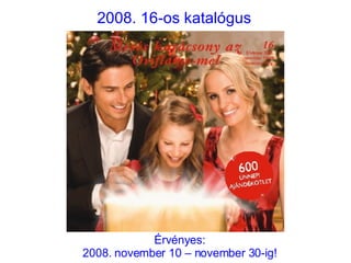 2008. 16-os katalógus Érvényes: 2008. november 10 – november 30-ig! 