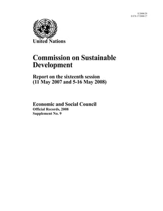E/2008/29
E/CN.17/2008/17
United Nations
Commission on Sustainable
Development
Report on the sixteenth session
(11 May 2007 and 5-16 May 2008)
Economic and Social Council
Official Records, 2008
Supplement No. 9
 