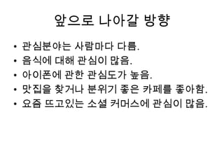 앞으로 나아갈 방향관심분야는 사람마다 다름.음식에 대해 관심이 많음.아이폰에 관한 관심도가 높음.맛집을 찾거나 분위기 좋은 카페를 좋아함.요즘 뜨고있는소셜커머스에 관심이 많음.