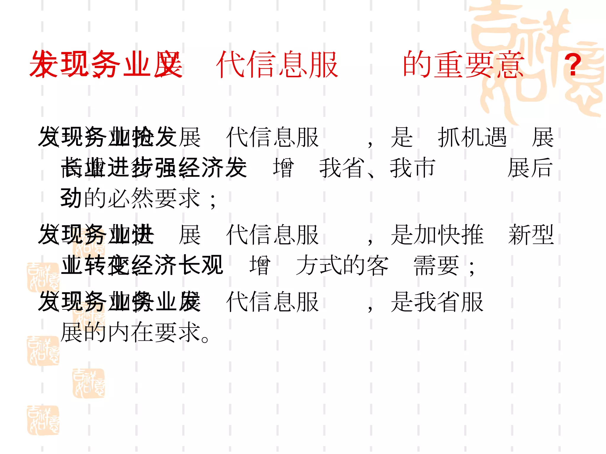 十二、发展现代信息服务业的重要意义 ? （一）加快发展现代信息服务业，是抢抓机遇发展高增长行业、进一步增强我省、我市经济发展后劲的必然要求； （二）加快发展现代信息服务业，是加快推进新型工业化、转变经济增长方式的客观需要； （三）加快发展现代信息服务业，是我省服务业发展的内在要求。 