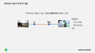 멘토님이 내게 가르쳐 준 것들
학교에서는 배울 수 없는 것들을 멘토로부터 배울 수 있다.
개발문화
문제 접근법
코드스타일
태도
나 멘토
 