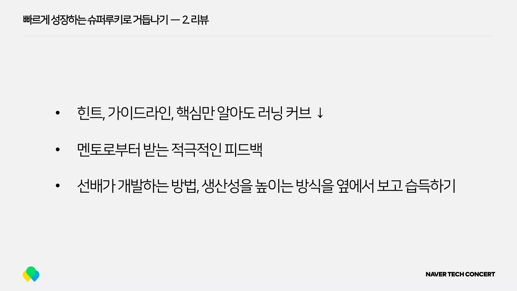 빠르게성장하는슈퍼루키로거듭나기 — 2.리뷰
• 힌트,가이드라인,핵심만알아도러닝커브↓
• 멘토로부터받는적극적인피드백
• 선배가개발하는방법,생산성을높이는방식을옆에서보고습득하기
 