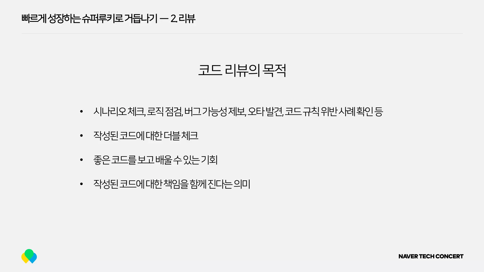 빠르게성장하는슈퍼루키로거듭나기 — 2.리뷰
• 시나리오체크,로직점검,버그가능성제보,오타발견,코드규칙위반사례확인등
• 작성된코드에대한더블체크
• 좋은코드를보고배울수있는기회
• 작성된코드에대한책임을함께진다는의미
코드리뷰의목적
 