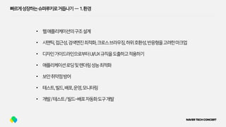 빠르게성장하는슈퍼루키로거듭나기 — 1.환경
• 웹애플리케이션의구조설계
• 시맨틱,접근성,검색엔진최적화,크로스브라우징,하위호환성,반응형을고려한마크업
• 디자인가이드라인으로부터UI/UX규칙을도출하고적용하기
• 애플리케이션로딩및렌더링성능최적화
• 보안취약점방어
• 테스트,빌드,배포,운영,모니터링
• 개발/테스트/빌드~배포자동화도구개발
 