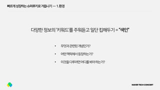 빠르게성장하는슈퍼루키로거듭나기 — 1.환경
다양한정보의‘키워드’를주워듣고일단킵해두기=“색인”
• 무엇과관련된개념인가?
• 어떤맥락에서등장하는가?
• 이것을다루려면어디를봐야하는가?
 