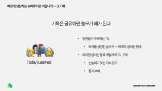 빠르게성장하는슈퍼루키로거듭나기 — 3.기록
기록은공유하면쓸모가배가된다
🙋 🙆
• 팀원들이구독하는TIL
• 독자를상정한글쓰기→체계적,정리된형태
• 파이팅넘치는동료개발자의TIL구독
• 눈높이가맞는지식창구
• 동기부여
 