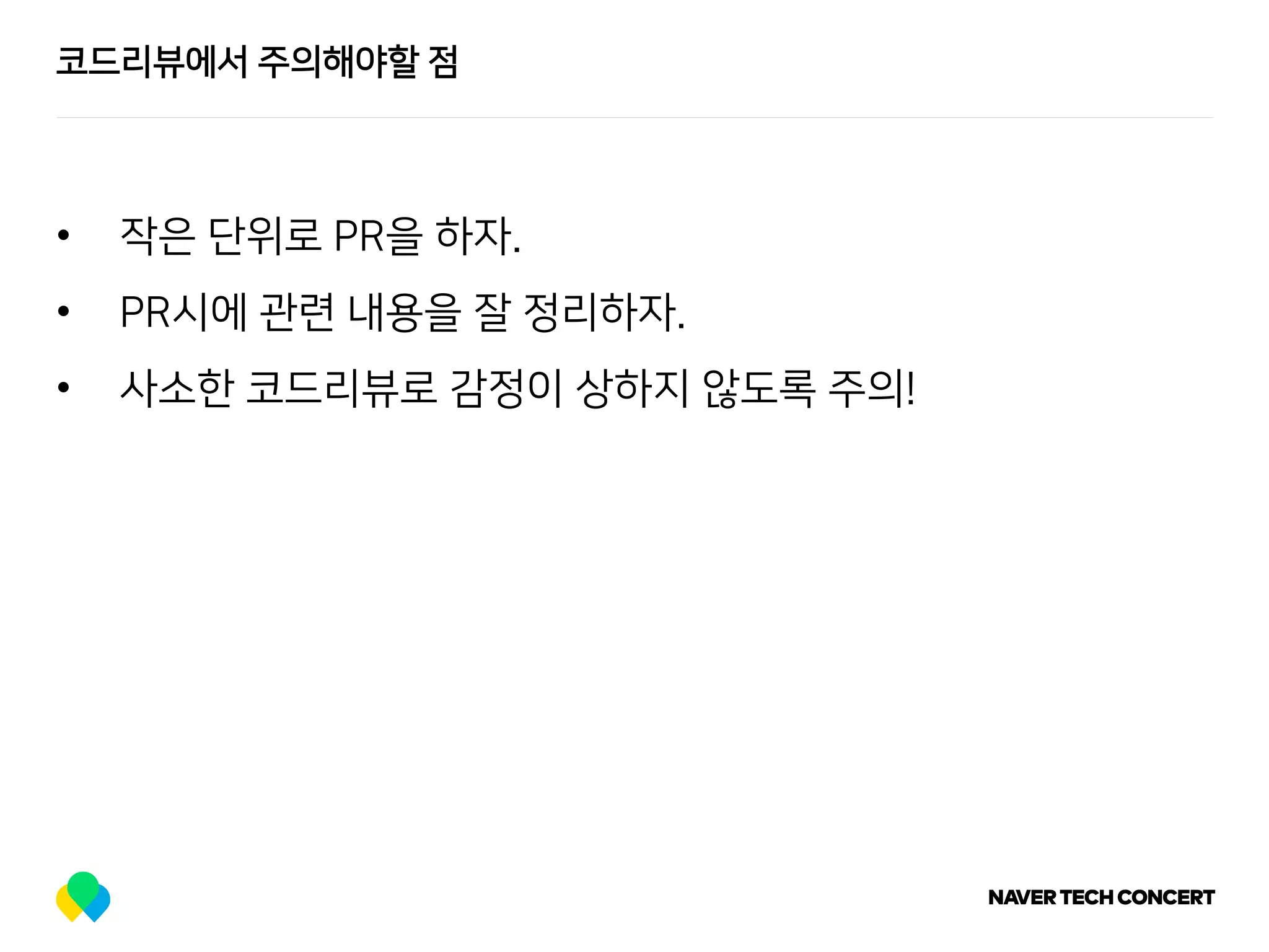 코드리뷰에서 주의해야할 점
• 작은 단위로 PR을 하자.
• PR시에 관련 내용을 잘 정리하자.
• 사소한 코드리뷰로 감정이 상하지 않도록 주의!
 