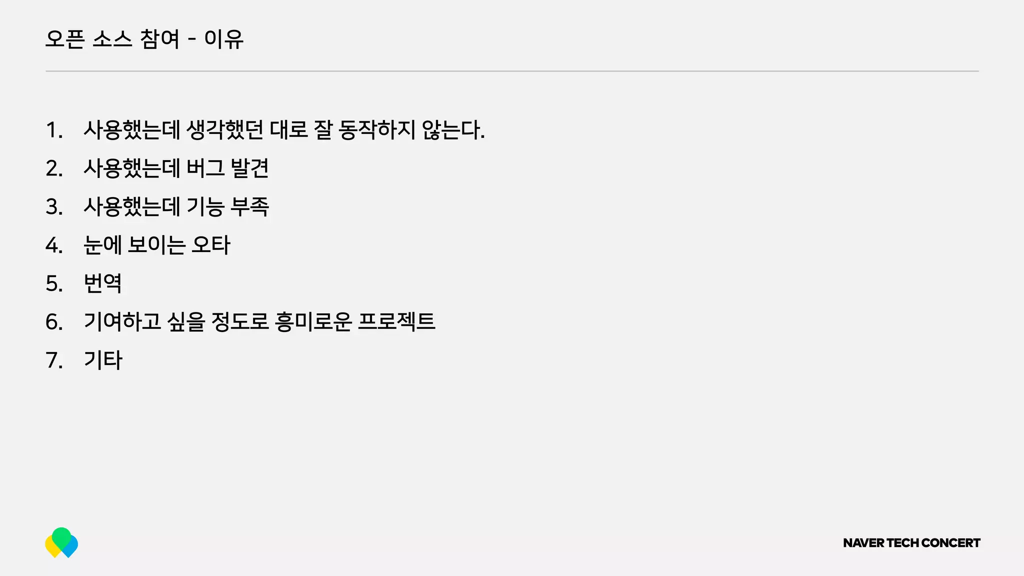 오픈 소스 참여 - 이유
1. 사용했는데 생각했던 대로 잘 동작하지 않는다.
2. 사용했는데 버그 발견
3. 사용했는데 기능 부족
4. 눈에 보이는 오타
5. 번역
6. 기여하고 싶을 정도로 흥미로운 프로젝트
7. 기타
 