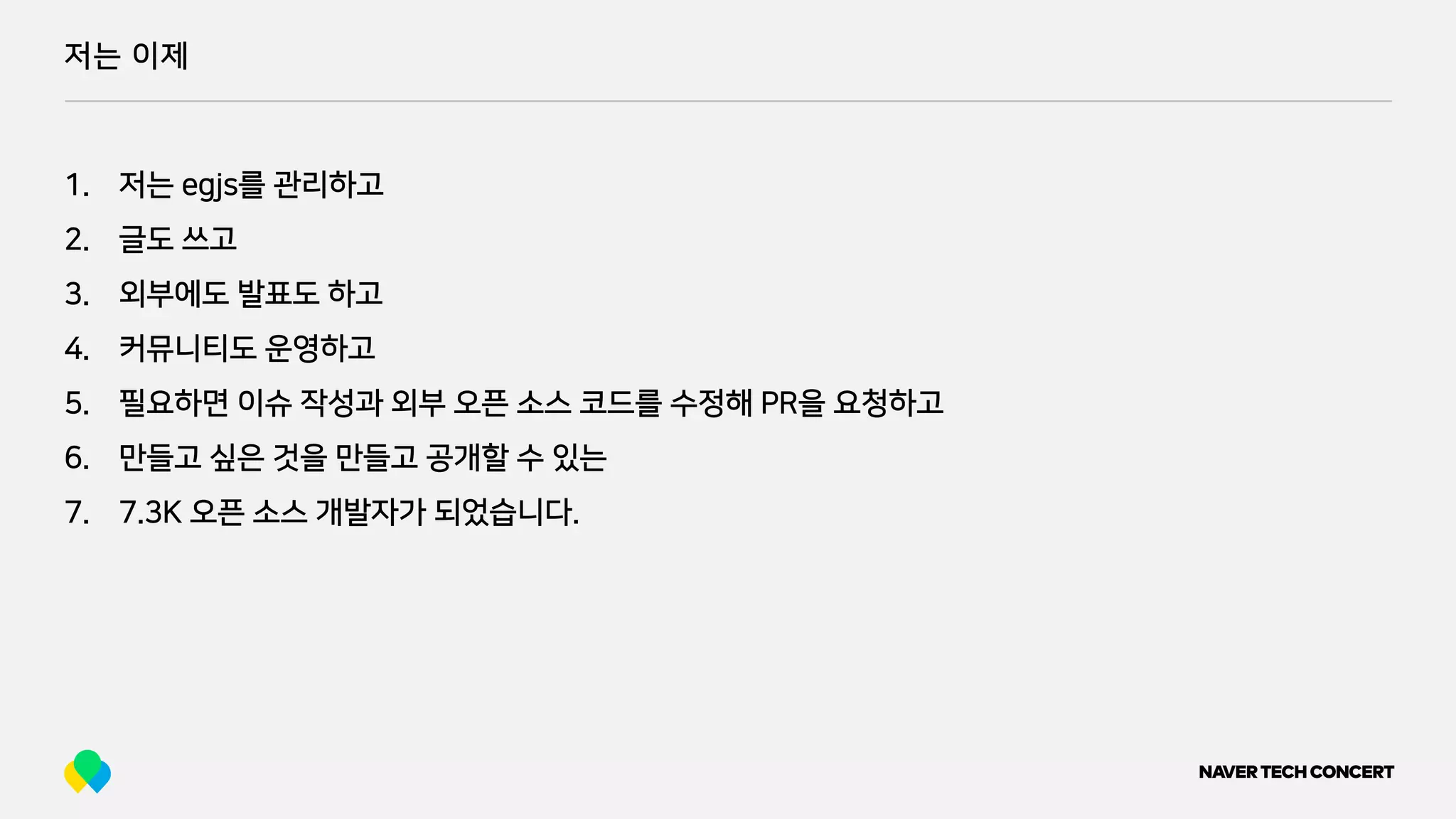 저는 이제
1. 저는 egjs를 관리하고
2. 글도 쓰고
3. 외부에도 발표도 하고
4. 커뮤니티도 운영하고
5. 필요하면 이슈 작성과 외부 오픈 소스 코드를 수정해 PR을 요청하고
6. 만들고 싶은 것을 만들고 공개할 수 있는
7. 7.3K 오픈 소스 개발자가 되었습니다.
 