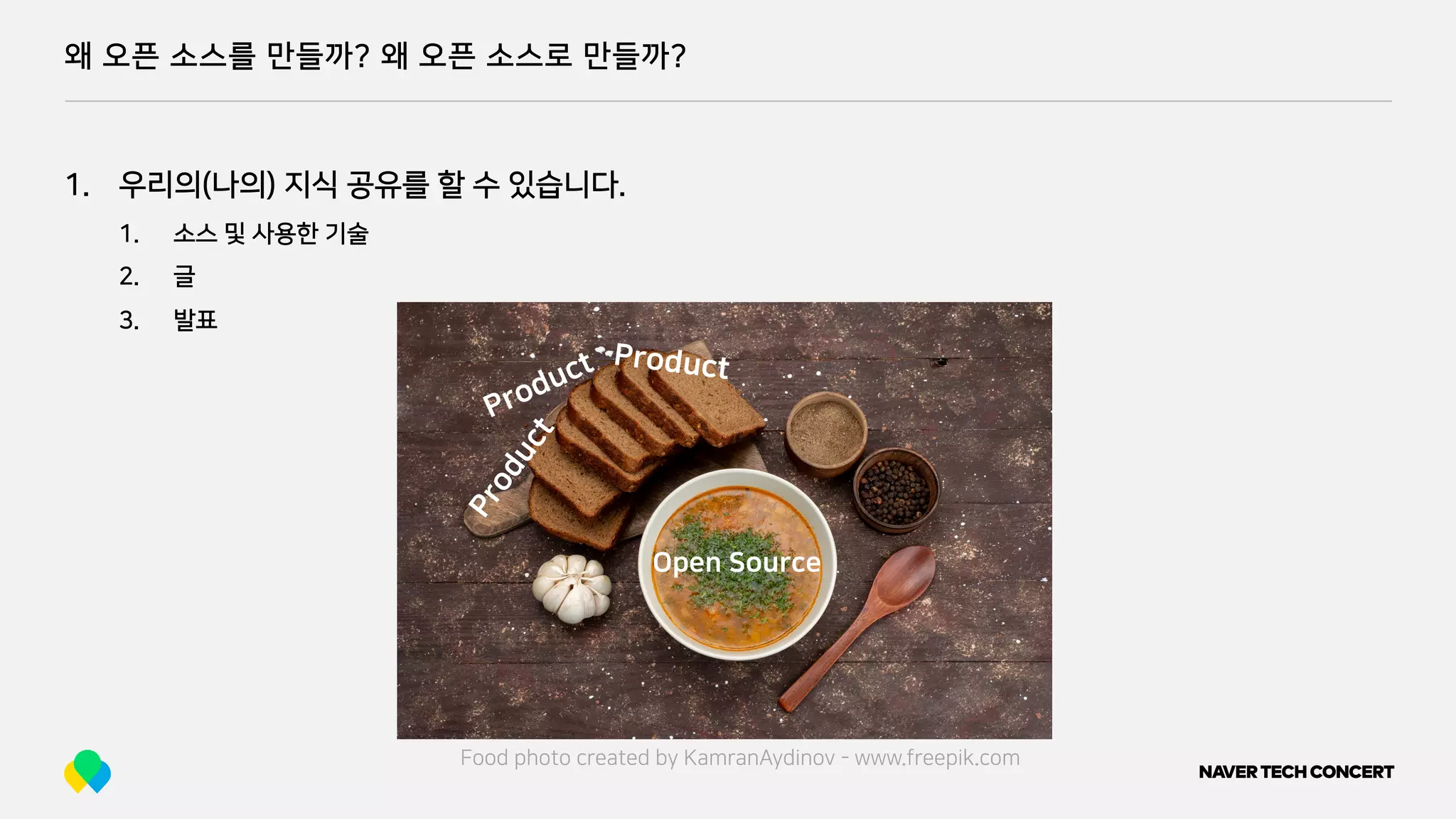 왜 오픈 소스를 만들까? 왜 오픈 소스로 만들까?
1. 우리의(나의) 지식 공유를 할 수 있습니다.
1. 소스 및 사용한 기술
2. 글
3. 발표
Food photo created by KamranAydinov - www.freepik.com
Product
Product Product
Open Source
 