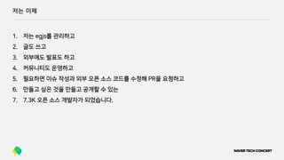 저는 이제
1. 저는 egjs를 관리하고
2. 글도 쓰고
3. 외부에도 발표도 하고
4. 커뮤니티도 운영하고
5. 필요하면 이슈 작성과 외부 오픈 소스 코드를 수정해 PR을 요청하고
6. 만들고 싶은 것을 만들고 공개할 수 있는
7. 7.3K 오픈 소스 개발자가 되었습니다.
 