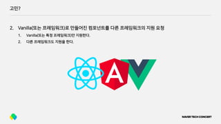 고민?
2. Vanilla(또는 프레임워크)로 만들어진 컴포넌트를 다른 프레임워크의 지원 요청
1. Vanilla(또는 특정 프레임워크)만 지원한다.
2. 다른 프레임워크도 지원을 한다.
 