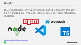 오픈 소스는?
오픈 소스 소프트웨어(OSS)는 저작권 소유자가 사용자에게 소프트웨어를 누구에게나 어떤 목적 으로든 사
용, 연구, 변경 및 배포 할 수있는 권한을 부여하는 라이센스에 따라 소스 코드가 공개되는 일종의 컴퓨터 소
프트웨어입니다.
https://en.wikipedia.org/wiki/Open-source_software
 