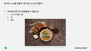 왜 오픈 소스를 만들까? 왜 오픈 소스로 만들까?
1. 우리의(나의) 지식 공유를 할 수 있습니다.
1. 소스 및 사용한 기술
2. 글
3. 발표
Food photo created by KamranAydinov - www.freepik.com
Product
Product Product
Open Source
 