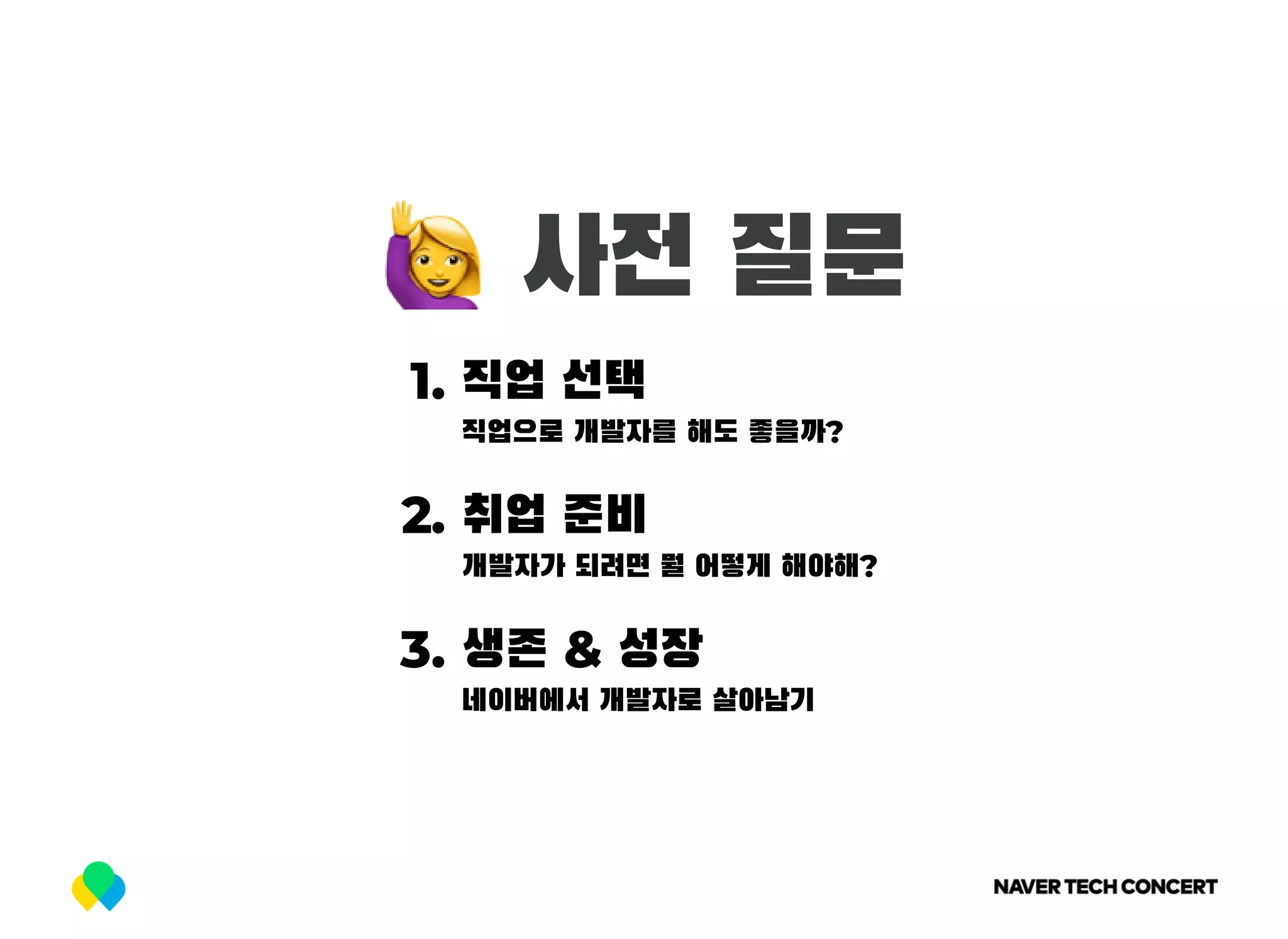 사전 질문
1. 직업 선택
직업으로 개발자를 해도 좋을까?
2. 취업 준비
개발자가 되려면 뭘 어떻게 해야해?
3. 생존 & 성장
네이버에서 개발자로 살아남기
 