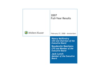 2007
Full-Year Results




February 27, 2008 - Amsterdam

Nancy McKinstry
CEO and Chairman of the
Executive Board
Boudewijn Beerkens
CFO and Member of the
Executive Board
Jack Lynch
Member of the Executive
Board
 