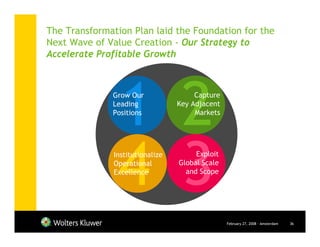 The Transformation Plan laid the Foundation for the
Next Wave of Value Creation - Our Strategy to
Accelerate Profitable Growth



              Grow Our                 Capture
              Leading             Key Adjacent
              Positions                Markets




               Institutionalize        Exploit
               Operational        Global Scale
               Excellence           and Scope




                                                 February 27, 2008 - Amsterdam   36
 
