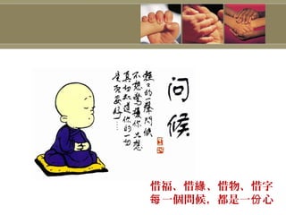 惜福、惜 、惜物、惜字緣
一個問候，都是一 心每 份
 