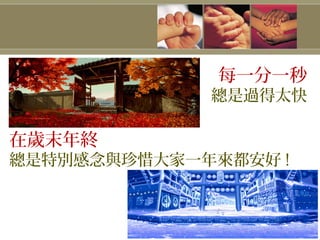 每一分一秒
總是過得太快
在歲末年終
總是特別感念與珍惜大家一年來都安好 !
 