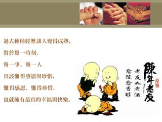 過去種種經 讓人變得成熟，歷
對於 一時刻、每
一事、 一人每 每
真該 得感恩與珍惜，懂
得感恩， 得珍惜，懂 懂
也就擁有最真的幸福與快樂。
 