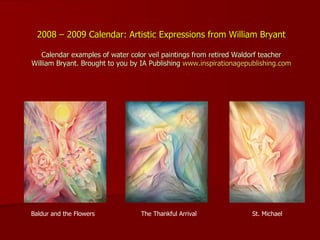 2008 – 2009 Calendar: Artistic Expressions from William Bryant Calendar examples of water color veil paintings from retired Waldorf teacher William Bryant. Brought to you by IA Publishing  www.inspirationagepublishing.com Baldur and the Flowers The Thankful Arrival St. Michael 